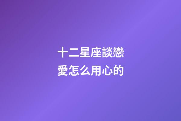 十二星座談戀愛怎么用心的-第1張-星座運勢-玄機派