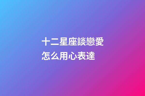 十二星座談戀愛怎么用心表達-第1張-星座運勢-玄機派