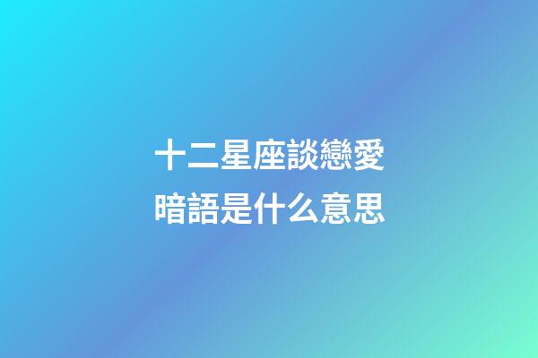 十二星座談戀愛暗語是什么意思