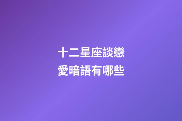 十二星座談戀愛暗語有哪些-第1張-星座運勢-玄機派