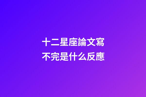 十二星座論文寫不完是什么反應-第1張-星座運勢-玄機派