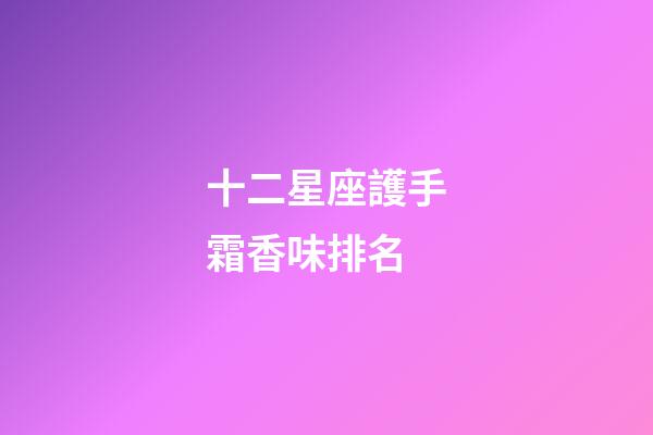 十二星座護手霜香味排名-第1張-星座運勢-玄機派