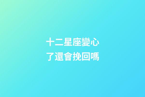 十二星座變心了還會挽回嗎-第1張-星座運勢-玄機派