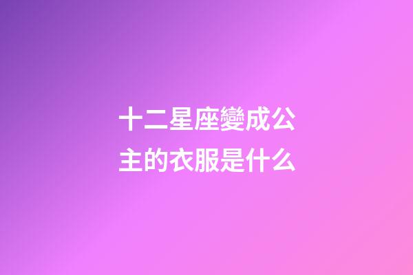 十二星座變成公主的衣服是什么-第1張-星座運勢-玄機派