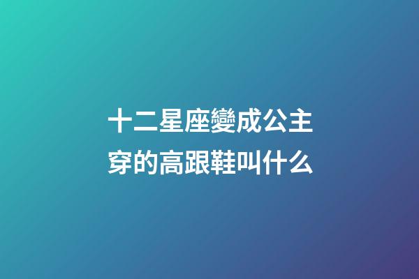 十二星座變成公主穿的高跟鞋叫什么-第1張-星座運勢-玄機派