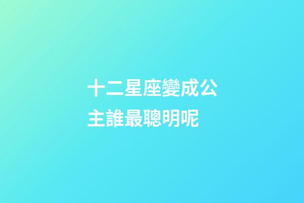 十二星座變成公主誰最聰明呢-第1張-星座運勢-玄機派