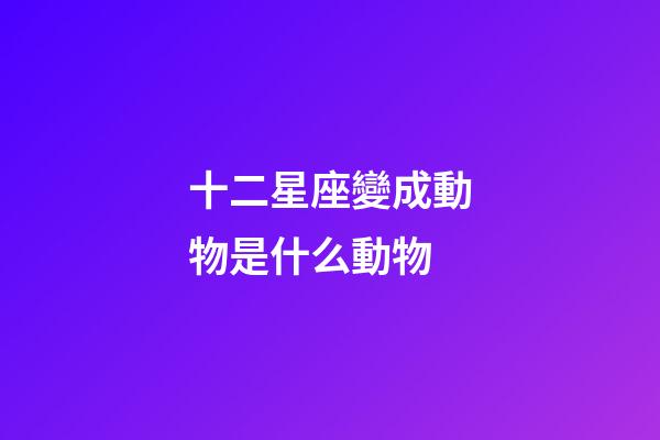 十二星座變成動物是什么動物