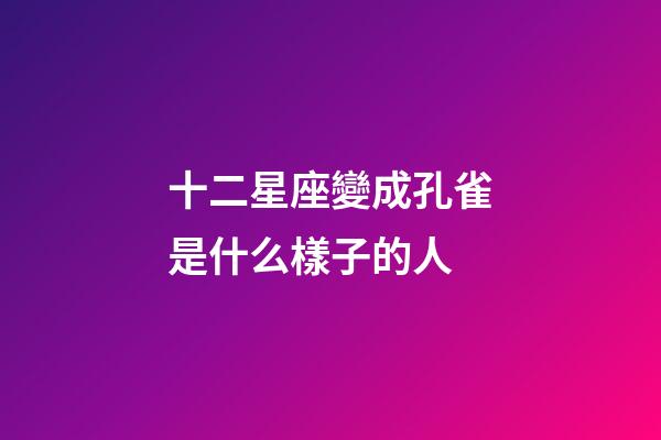 十二星座變成孔雀是什么樣子的人-第1張-星座運勢-玄機派