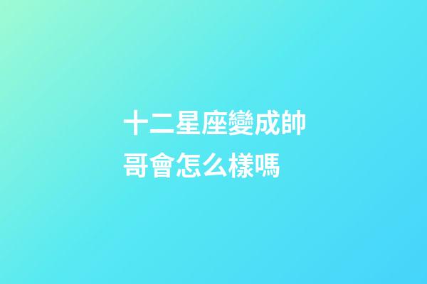 十二星座變成帥哥會怎么樣嗎-第1張-星座運勢-玄機派