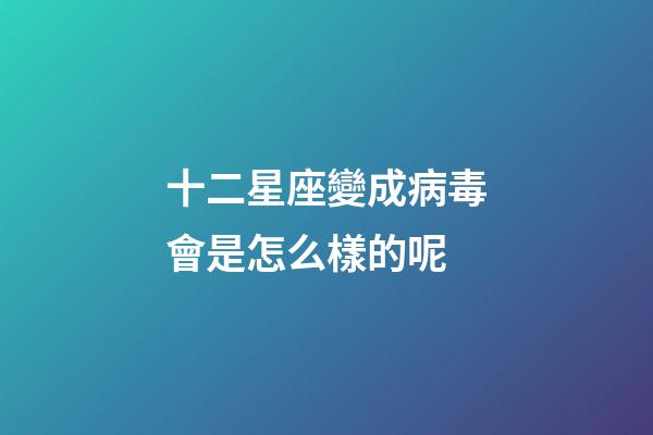 十二星座變成病毒會是怎么樣的呢