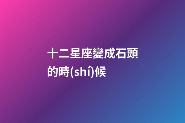 十二星座變成石頭的時(shí)候-第1張-星座運(yùn)勢(shì)-玄機(jī)派