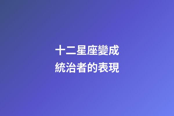 十二星座變成統治者的表現-第1張-星座運勢-玄機派