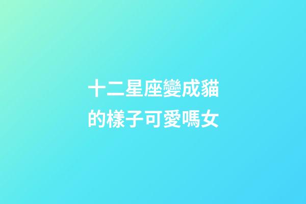 十二星座變成貓的樣子可愛嗎女-第1張-星座運(yùn)勢-玄機(jī)派