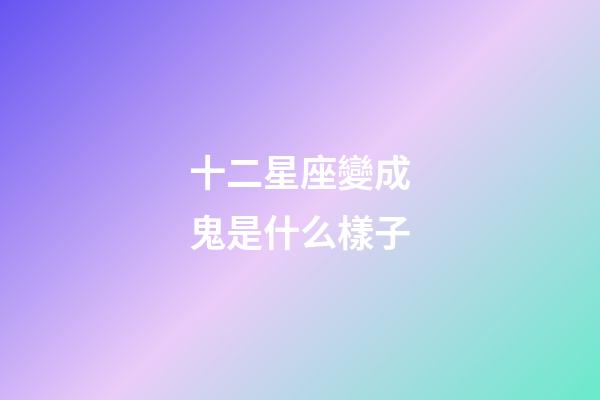 十二星座變成鬼是什么樣子-第1張-星座運勢-玄機派