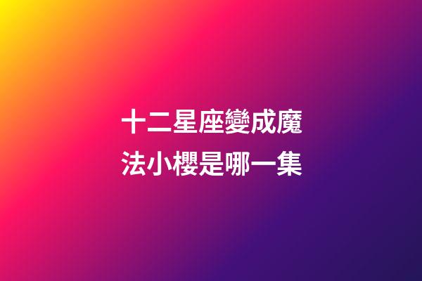 十二星座變成魔法小櫻是哪一集-第1張-星座運勢-玄機派