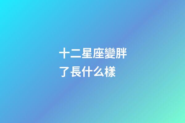 十二星座變胖了長什么樣-第1張-星座運勢-玄機派