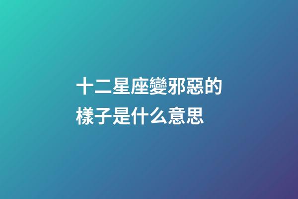 十二星座變邪惡的樣子是什么意思-第1張-星座運勢-玄機派