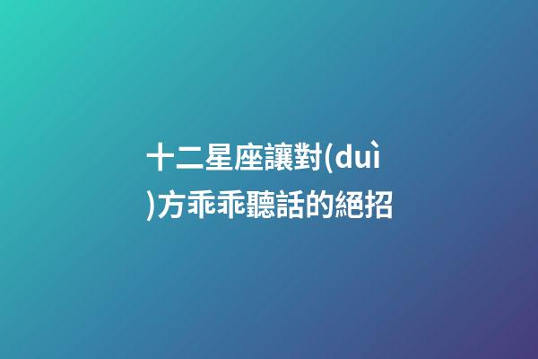 十二星座讓對(duì)方乖乖聽話的絕招-第1張-星座運(yùn)勢(shì)-玄機(jī)派