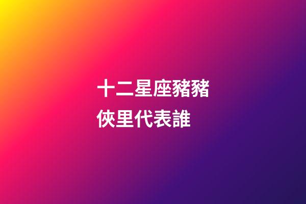 十二星座豬豬俠里代表誰