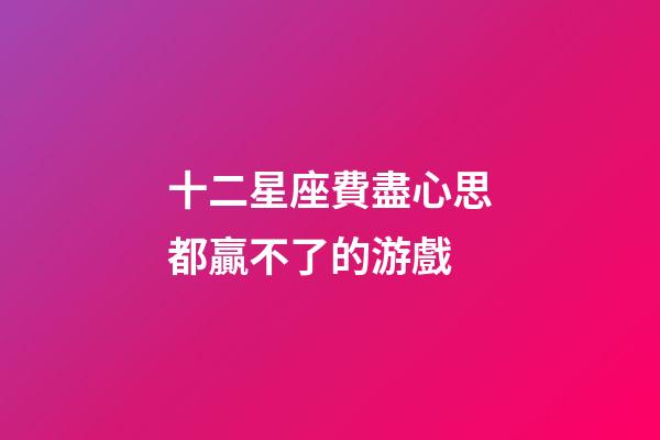 十二星座費盡心思都贏不了的游戲
