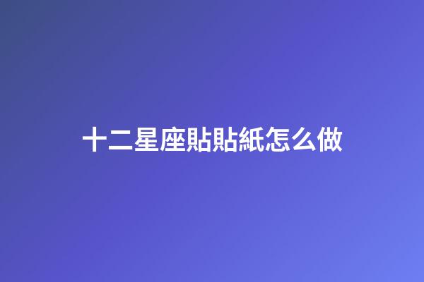 十二星座貼貼紙怎么做-第1張-星座運勢-玄機派