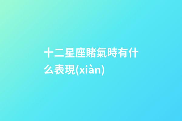 十二星座賭氣時有什么表現(xiàn)-第1張-星座運勢-玄機(jī)派