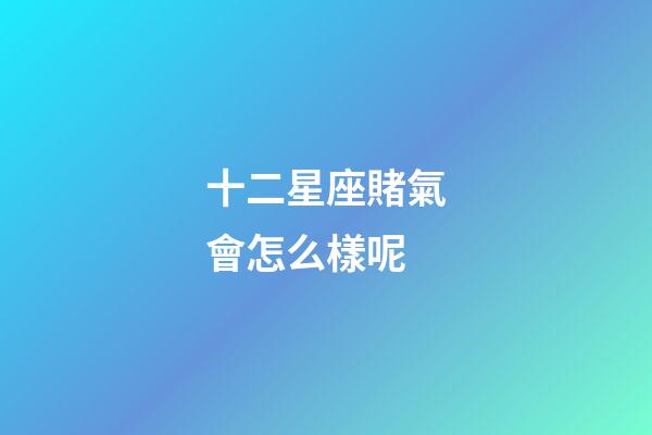 十二星座賭氣會怎么樣呢-第1張-星座運勢-玄機派