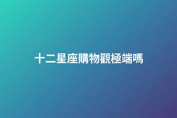 十二星座購物觀極端嗎-第1張-星座運勢-玄機派