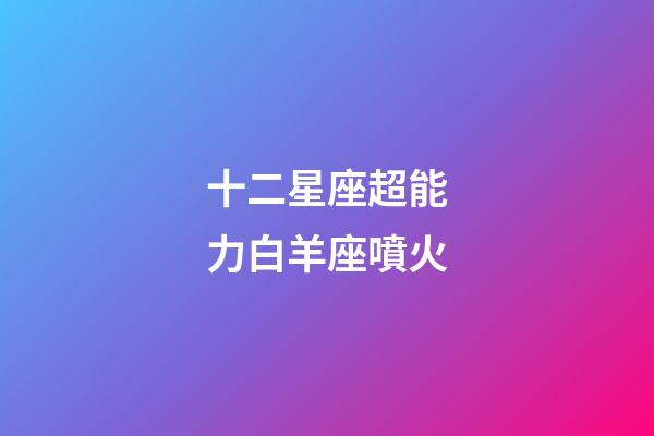 十二星座超能力白羊座噴火-第1張-星座運勢-玄機派