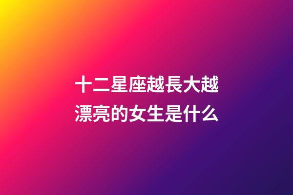 十二星座越長大越漂亮的女生是什么-第1張-星座運勢-玄機派