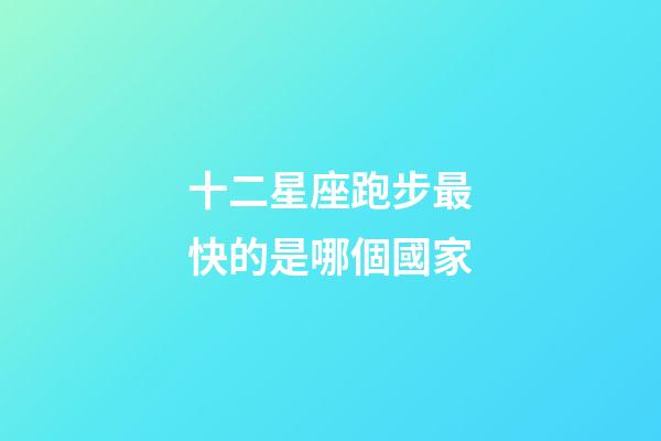 十二星座跑步最快的是哪個國家-第1張-星座運勢-玄機派
