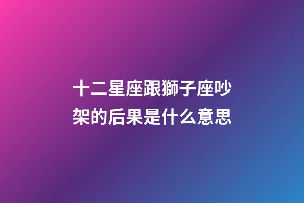 十二星座跟獅子座吵架的后果是什么意思-第1張-星座運勢-玄機派