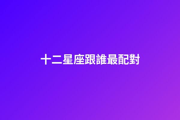 十二星座跟誰最配對-第1張-星座運勢-玄機派