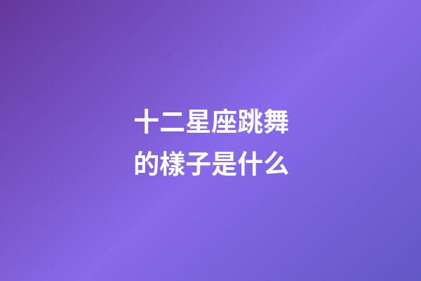 十二星座跳舞的樣子是什么-第1張-星座運勢-玄機派