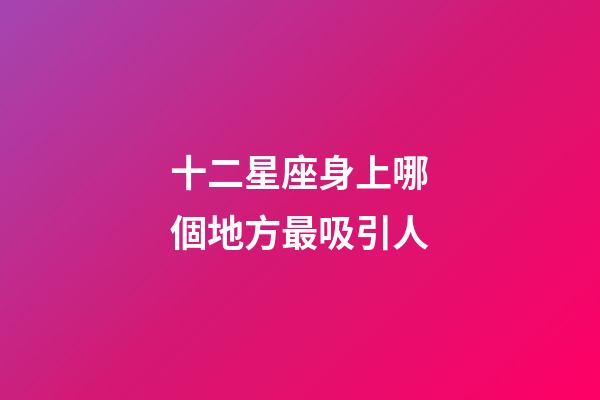 十二星座身上哪個地方最吸引人-第1張-星座運勢-玄機派
