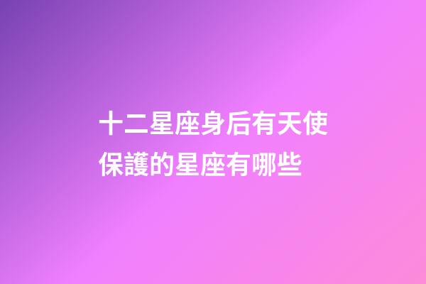 十二星座身后有天使保護的星座有哪些-第1張-星座運勢-玄機派