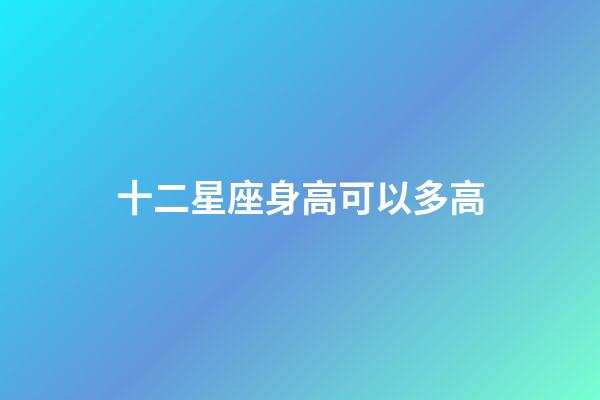 十二星座身高可以多高-第1張-星座運勢-玄機派