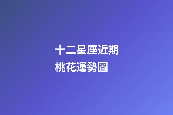 十二星座近期桃花運勢圖-第1張-星座運勢-玄機派