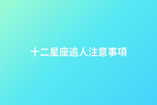 十二星座追人注意事項-第1張-星座運勢-玄機派