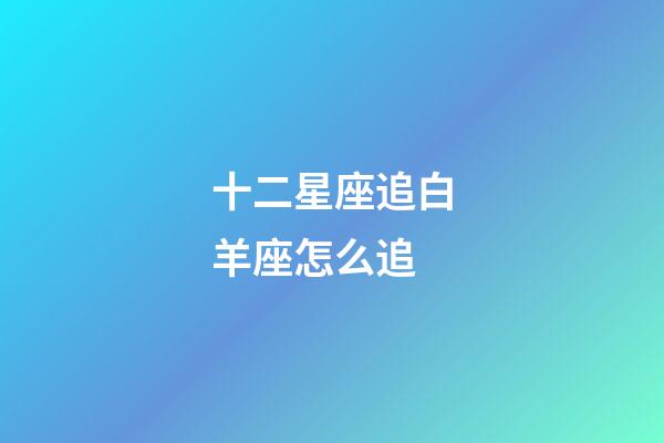 十二星座追白羊座怎么追-第1張-星座運勢-玄機派