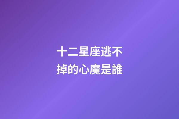十二星座逃不掉的心魔是誰-第1張-星座運勢-玄機派