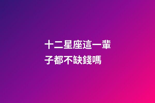 十二星座這一輩子都不缺錢嗎-第1張-星座運勢-玄機派