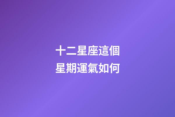 十二星座這個星期運氣如何-第1張-星座運勢-玄機派