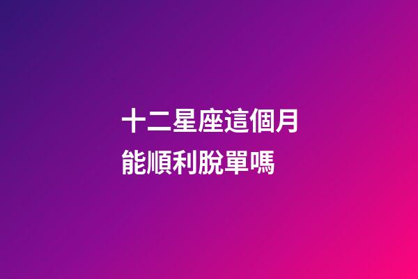 十二星座這個月能順利脫單嗎-第1張-星座運勢-玄機派