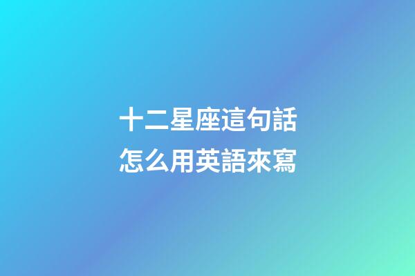 十二星座這句話怎么用英語來寫-第1張-星座運勢-玄機派