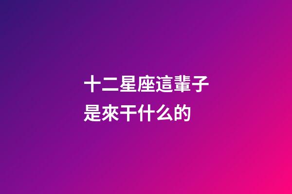 十二星座這輩子是來干什么的-第1張-星座運勢-玄機派