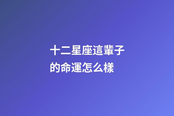 十二星座這輩子的命運怎么樣-第1張-星座運勢-玄機派