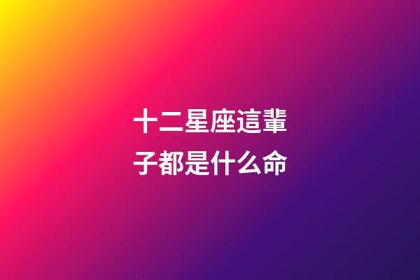 十二星座這輩子都是什么命-第1張-星座運勢-玄機派