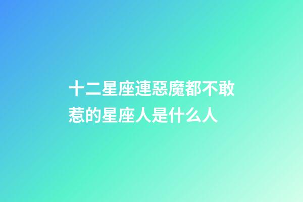 十二星座連惡魔都不敢惹的星座人是什么人-第1張-星座運(yùn)勢(shì)-玄機(jī)派