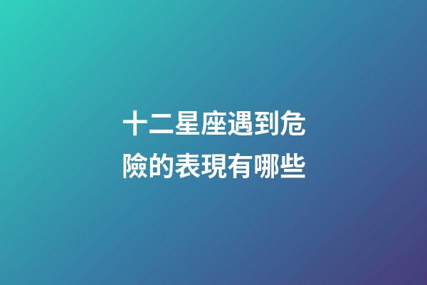十二星座遇到危險的表現有哪些-第1張-星座運勢-玄機派